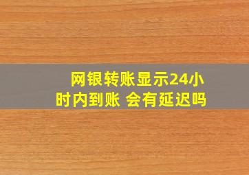 网银转账显示24小时内到账 会有延迟吗